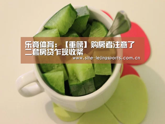 乐竟体育:【重磅】购房者注意了 二套房贷乍现收紧(图2) 乐竟体育官网