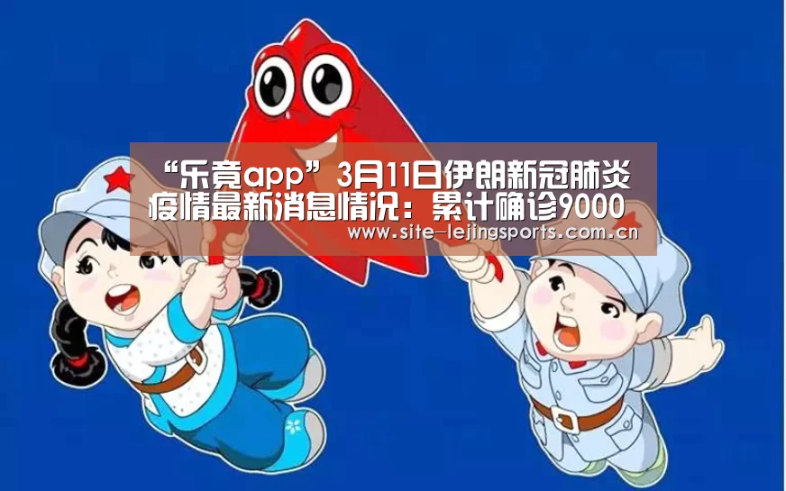“乐竟app”3月11日伊朗新冠肺炎疫情最新消息情况:累计确诊9000例(图1) 乐竟体育app