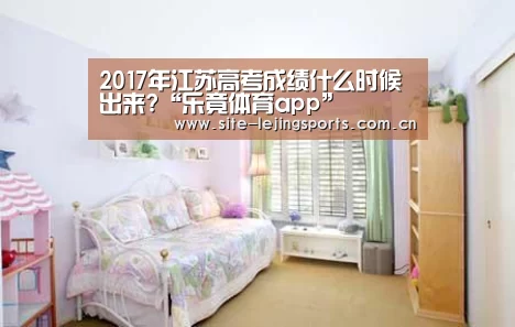 2017年江苏高考成绩什么时候出来?“乐竟体育app”(图2) 乐竟体育