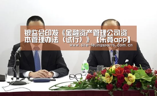 银监会印发《金融资产管理公司资本管理办法(试行)》【乐竟app】(图3) 乐竟体育官网