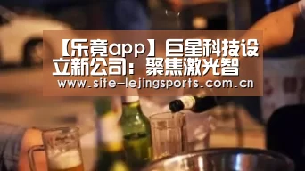 【乐竟app】巨星科技设立新公司:聚焦激光智能装备(图2) 乐竟体育