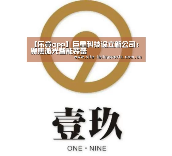 【乐竟app】巨星科技设立新公司:聚焦激光智能装备(图4) 乐竟体育app