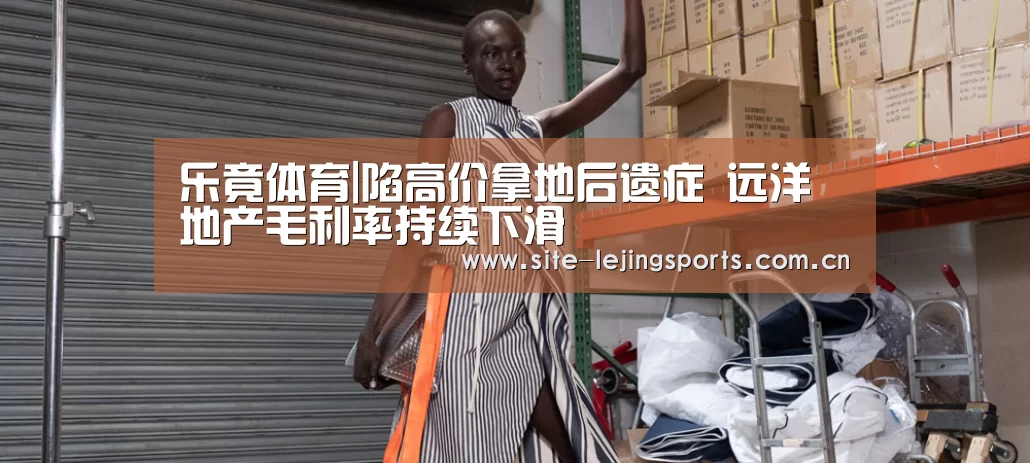 乐竟体育|陷高价拿地后遗症 远洋地产毛利率持续下滑(图1) 乐竟体育官网