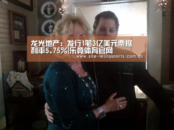 龙光地产:发行1笔3亿美元票据 利率5.75%|乐竟体育官网(图3) 乐竟体育官网
